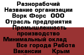 Разнорабочий › Название организации ­ Ворк Форс, ООО › Отрасль предприятия ­ Промышленность, производство › Минимальный оклад ­ 27 000 - Все города Работа » Вакансии   . Крым,Бахчисарай